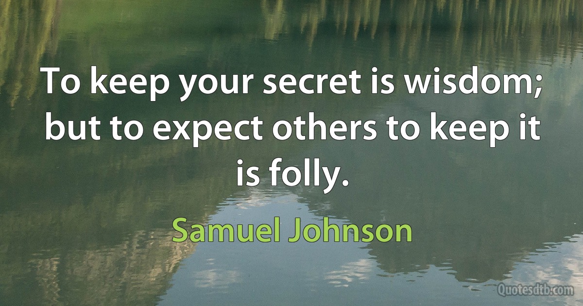 To keep your secret is wisdom; but to expect others to keep it is folly. (Samuel Johnson)