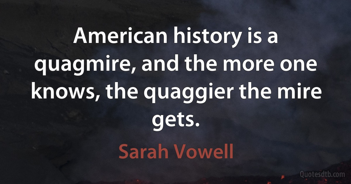 American history is a quagmire, and the more one knows, the quaggier the mire gets. (Sarah Vowell)