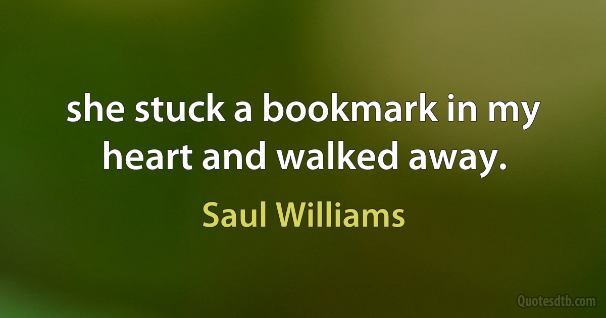 she stuck a bookmark in my heart and walked away. (Saul Williams)