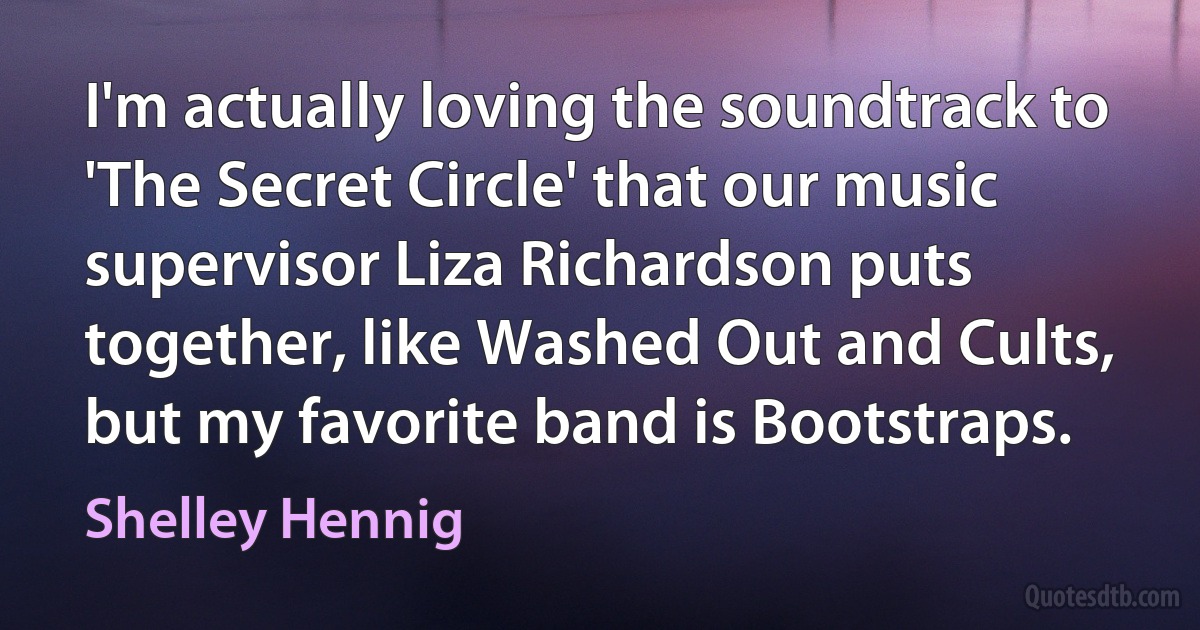 I'm actually loving the soundtrack to 'The Secret Circle' that our music supervisor Liza Richardson puts together, like Washed Out and Cults, but my favorite band is Bootstraps. (Shelley Hennig)