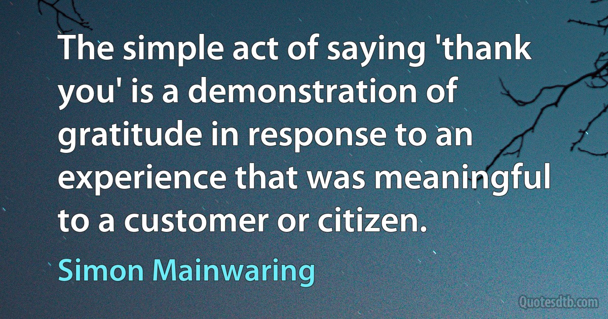 The simple act of saying 'thank you' is a demonstration of gratitude in response to an experience that was meaningful to a customer or citizen. (Simon Mainwaring)