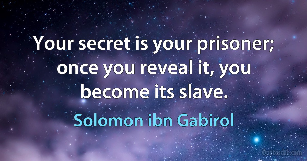 Your secret is your prisoner; once you reveal it, you become its slave. (Solomon ibn Gabirol)