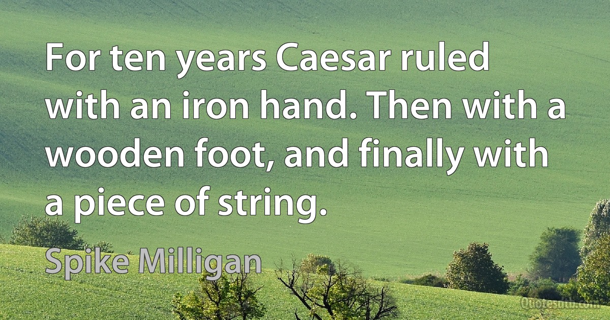 For ten years Caesar ruled with an iron hand. Then with a wooden foot, and finally with a piece of string. (Spike Milligan)