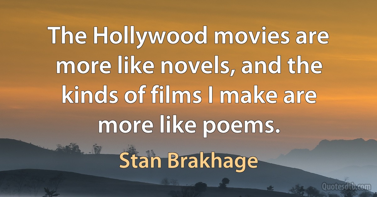 The Hollywood movies are more like novels, and the kinds of films I make are more like poems. (Stan Brakhage)