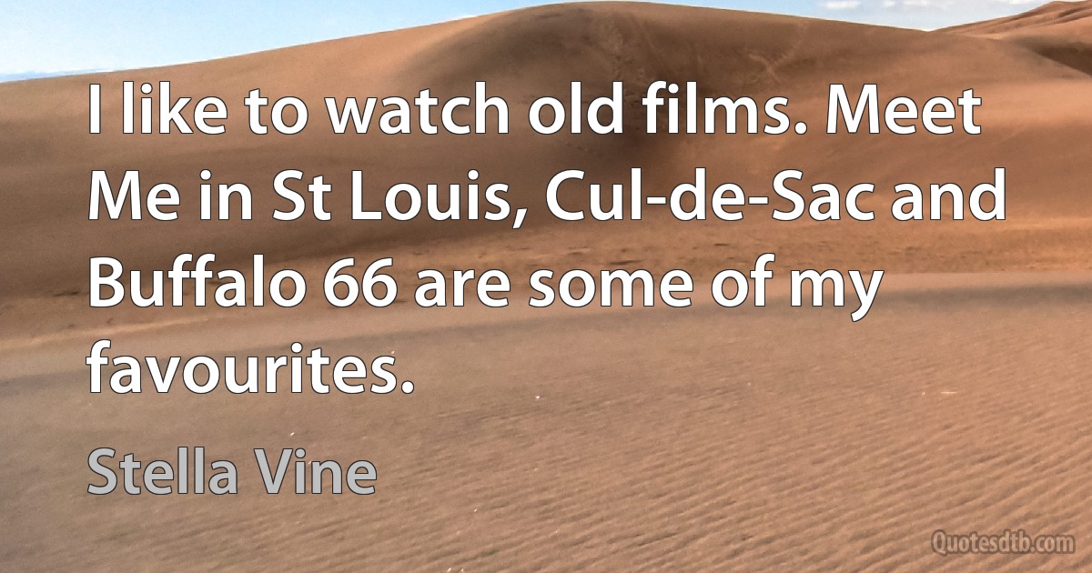 I like to watch old films. Meet Me in St Louis, Cul-de-Sac and Buffalo 66 are some of my favourites. (Stella Vine)