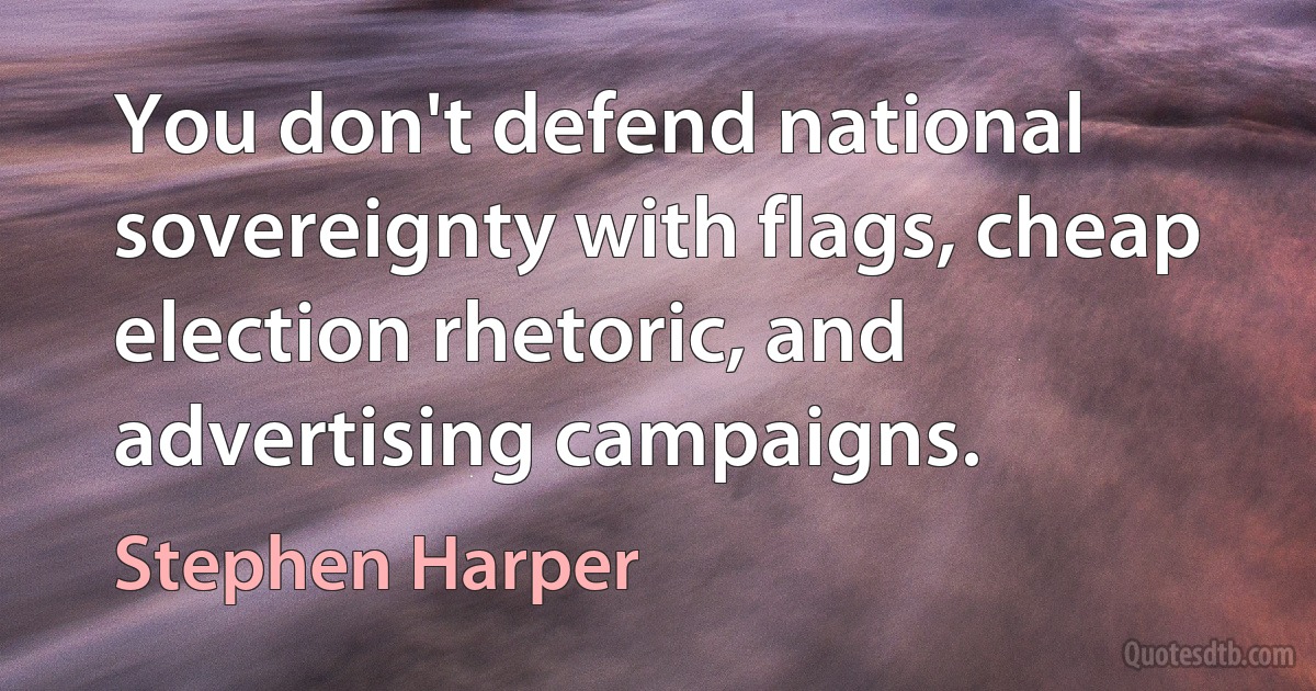 You don't defend national sovereignty with flags, cheap election rhetoric, and advertising campaigns. (Stephen Harper)