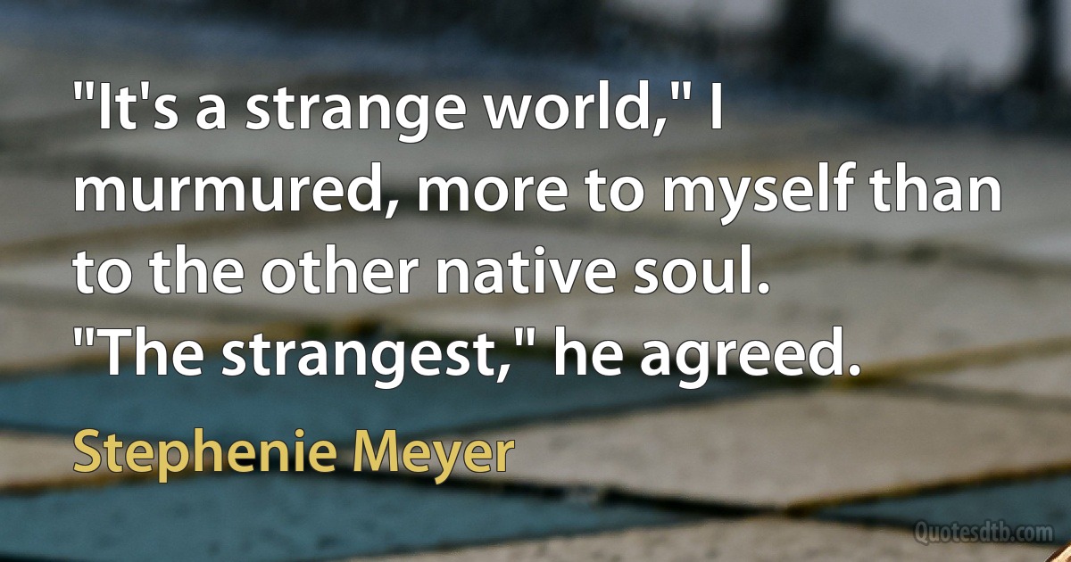 "It's a strange world," I murmured, more to myself than to the other native soul.
"The strangest," he agreed. (Stephenie Meyer)