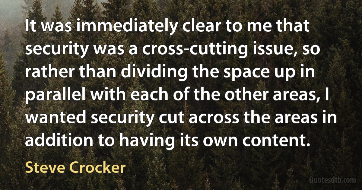 It was immediately clear to me that security was a cross-cutting issue, so rather than dividing the space up in parallel with each of the other areas, I wanted security cut across the areas in addition to having its own content. (Steve Crocker)