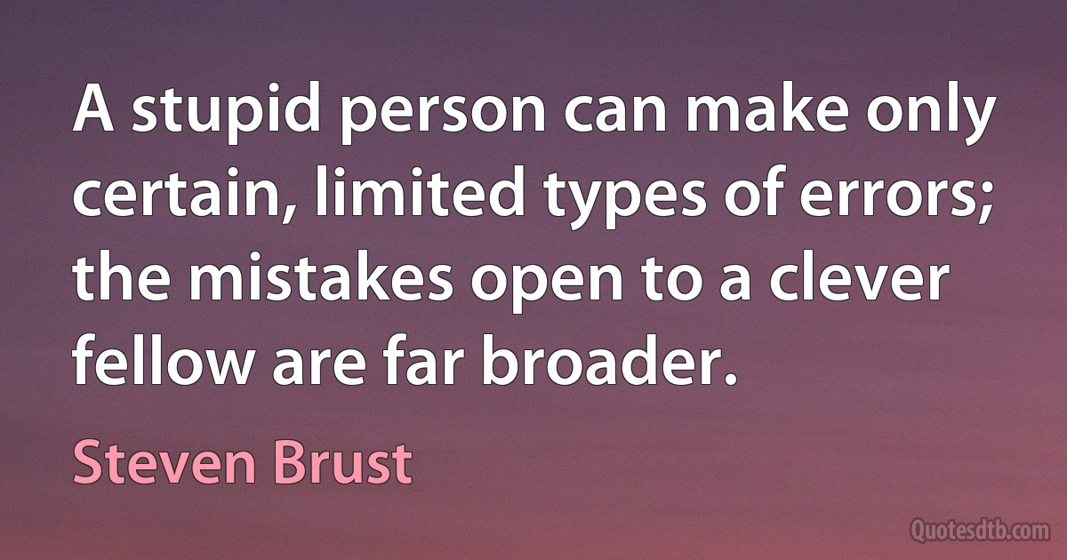 A stupid person can make only certain, limited types of errors; the mistakes open to a clever fellow are far broader. (Steven Brust)