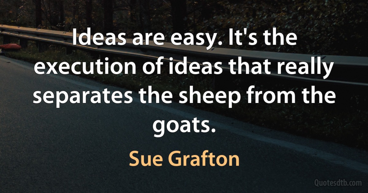 Ideas are easy. It's the execution of ideas that really separates the sheep from the goats. (Sue Grafton)