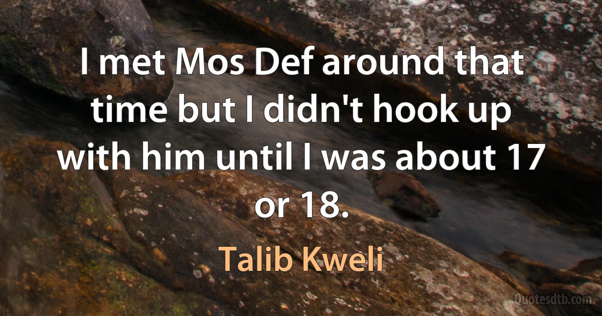 I met Mos Def around that time but I didn't hook up with him until I was about 17 or 18. (Talib Kweli)