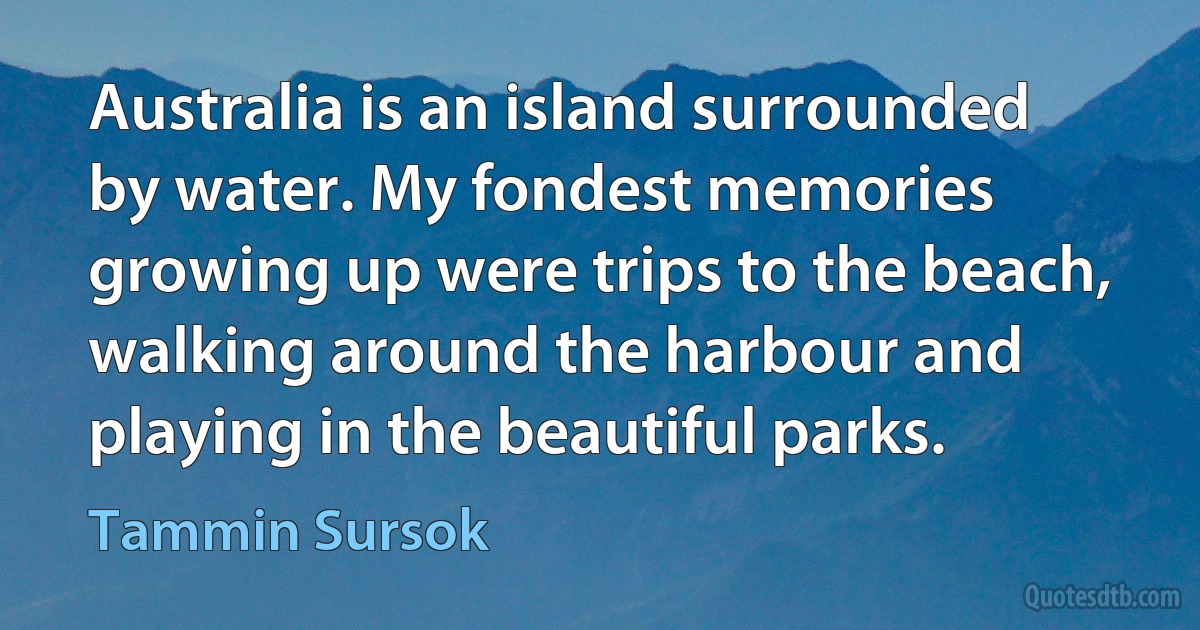 Australia is an island surrounded by water. My fondest memories growing up were trips to the beach, walking around the harbour and playing in the beautiful parks. (Tammin Sursok)