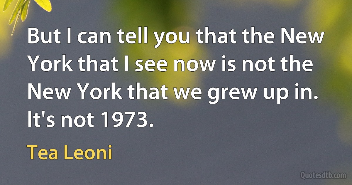 But I can tell you that the New York that I see now is not the New York that we grew up in. It's not 1973. (Tea Leoni)