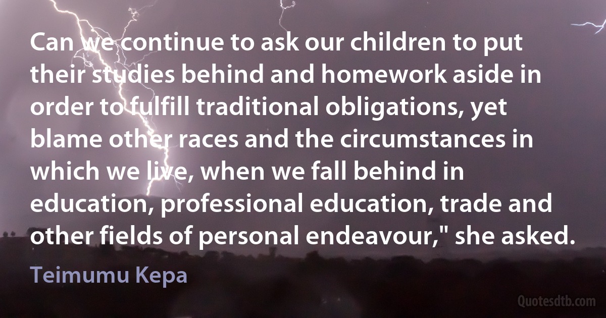 Can we continue to ask our children to put their studies behind and homework aside in order to fulfill traditional obligations, yet blame other races and the circumstances in which we live, when we fall behind in education, professional education, trade and other fields of personal endeavour," she asked. (Teimumu Kepa)