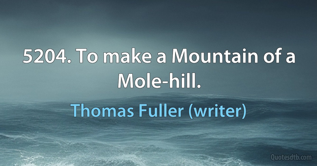 5204. To make a Mountain of a Mole-hill. (Thomas Fuller (writer))