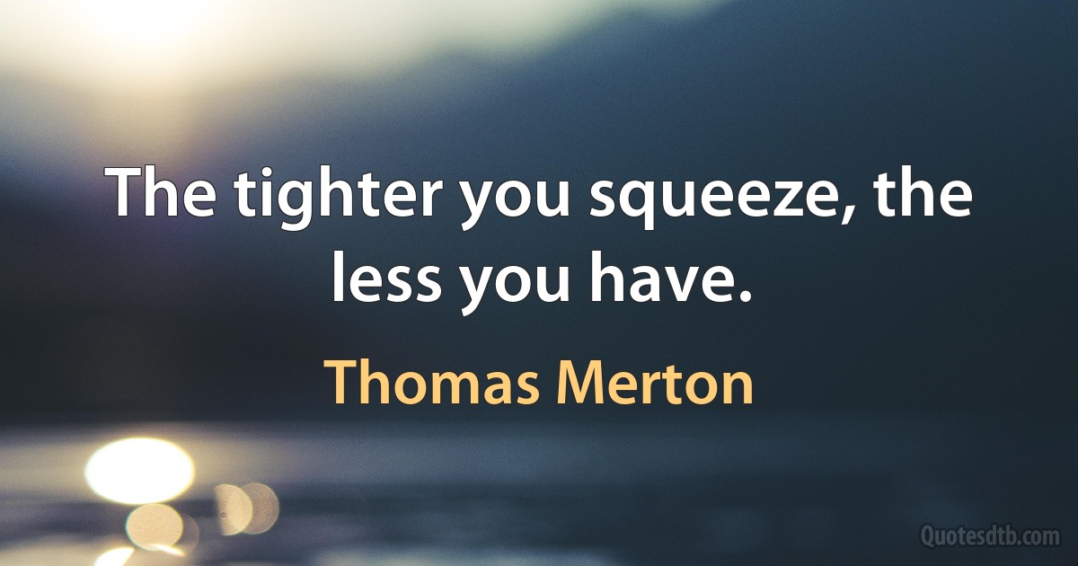 The tighter you squeeze, the less you have. (Thomas Merton)