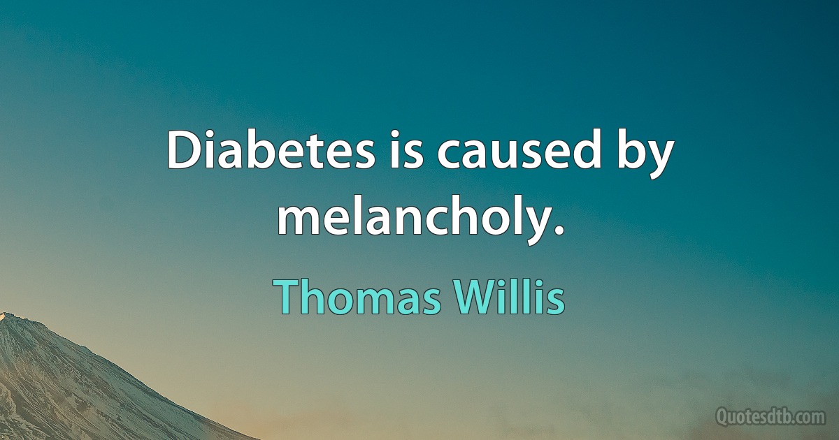 Diabetes is caused by melancholy. (Thomas Willis)