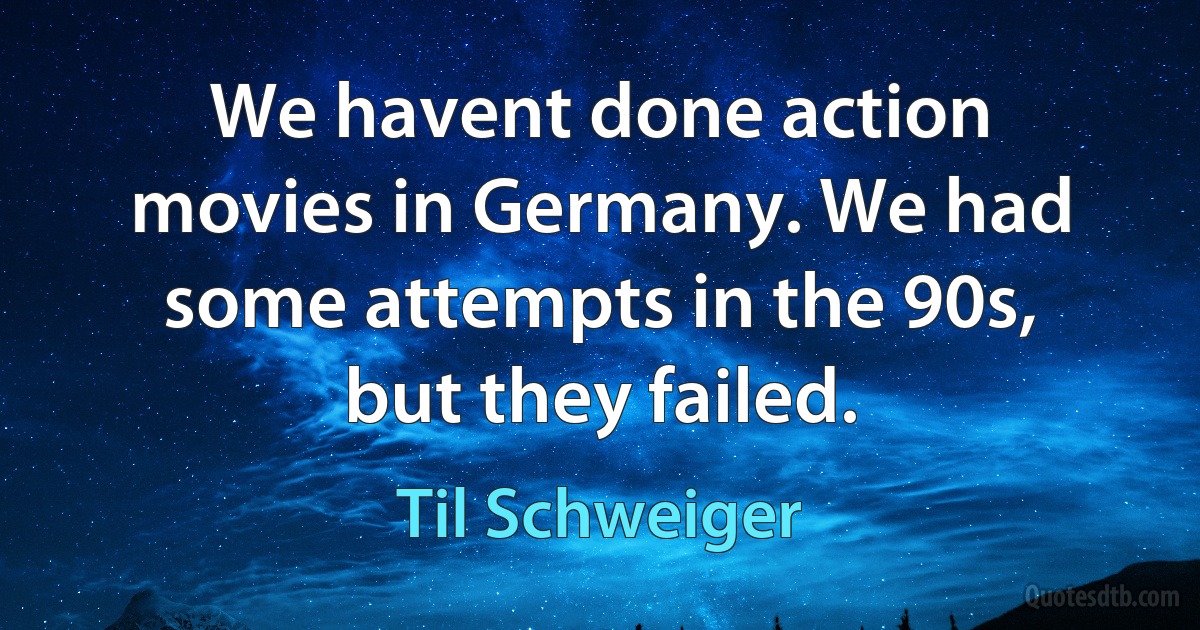 We havent done action movies in Germany. We had some attempts in the 90s, but they failed. (Til Schweiger)