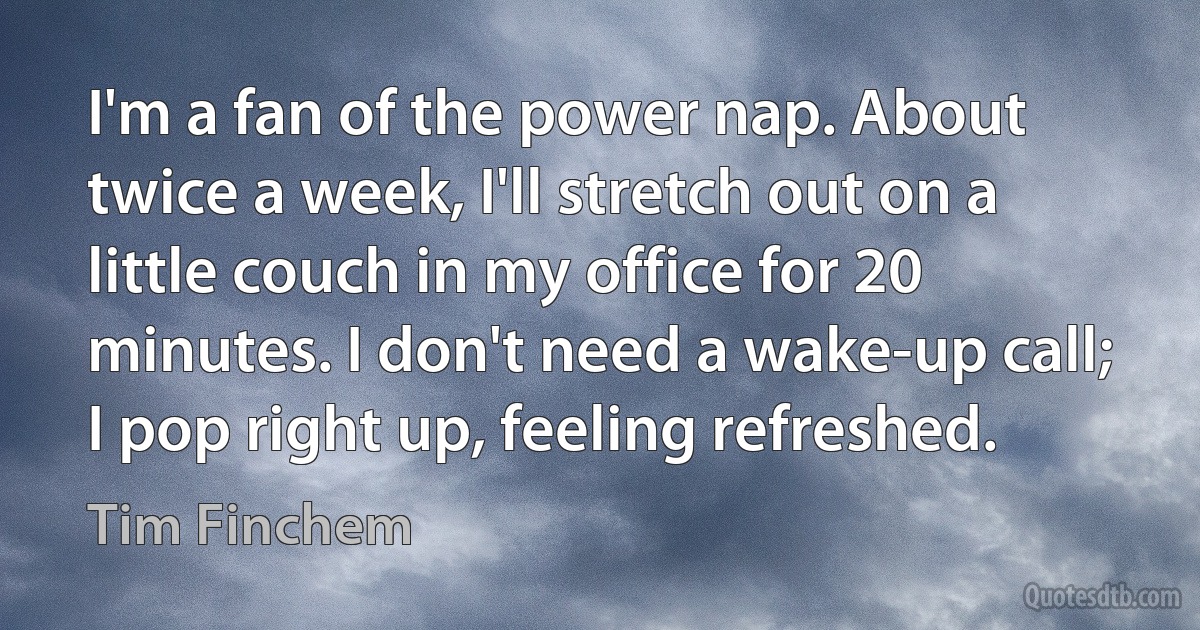 I'm a fan of the power nap. About twice a week, I'll stretch out on a little couch in my office for 20 minutes. I don't need a wake-up call; I pop right up, feeling refreshed. (Tim Finchem)