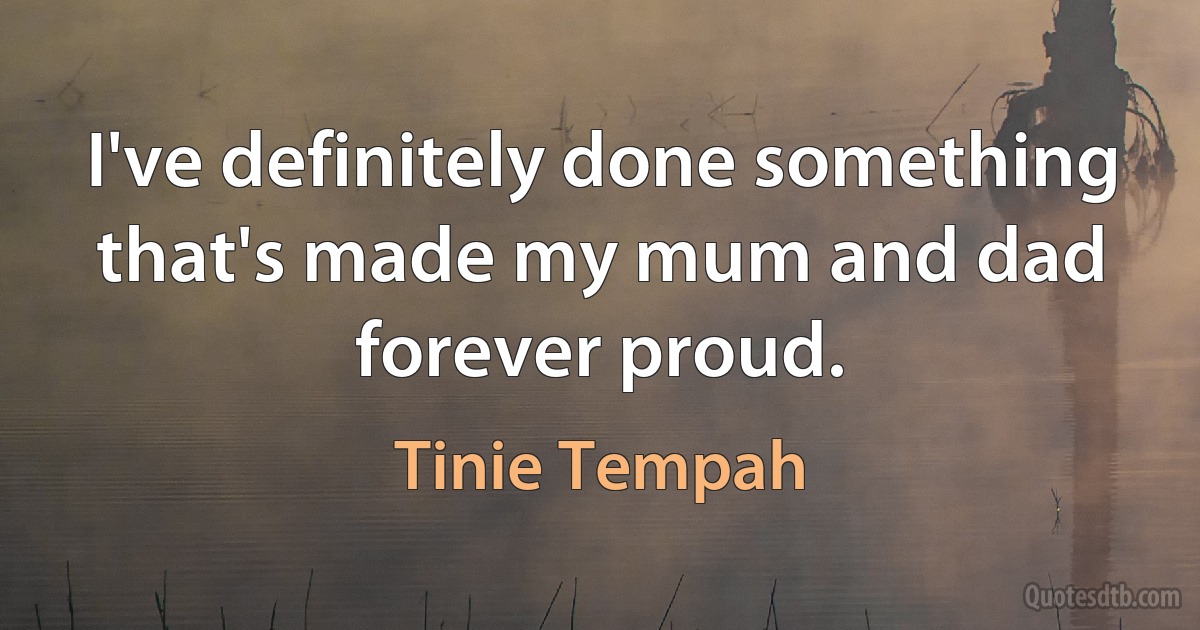 I've definitely done something that's made my mum and dad forever proud. (Tinie Tempah)