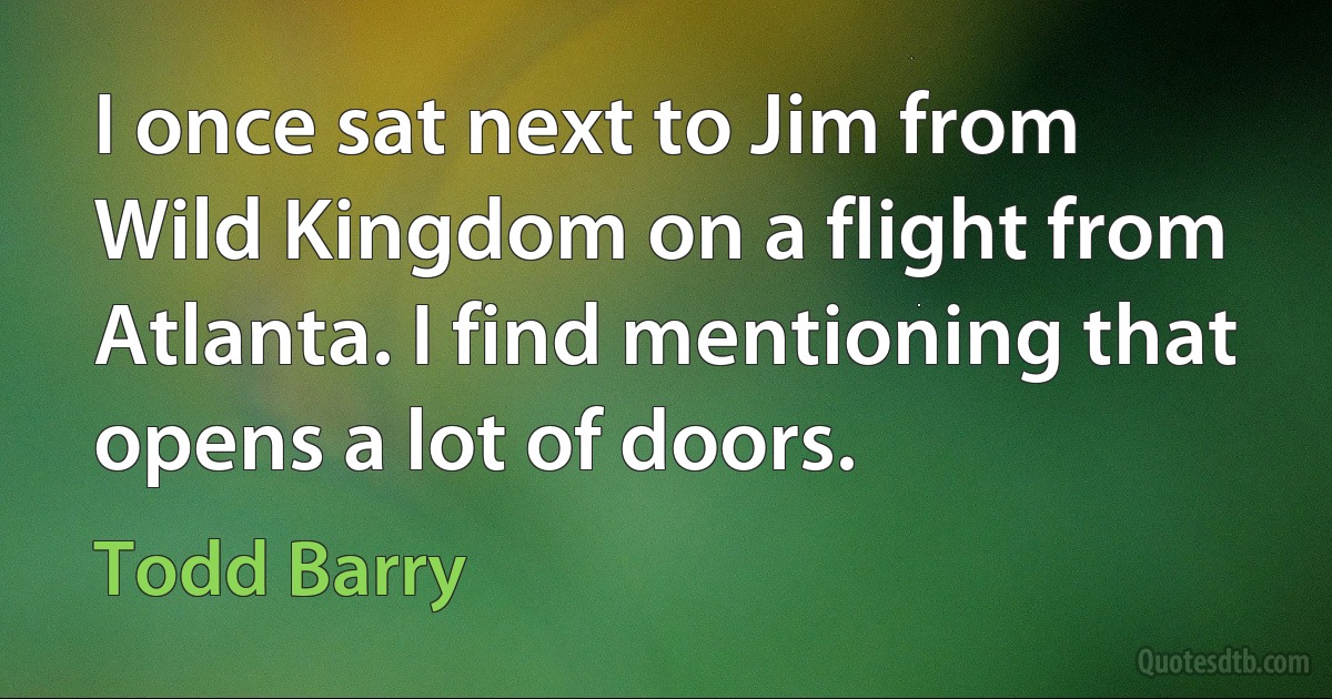 I once sat next to Jim from Wild Kingdom on a flight from Atlanta. I find mentioning that opens a lot of doors. (Todd Barry)