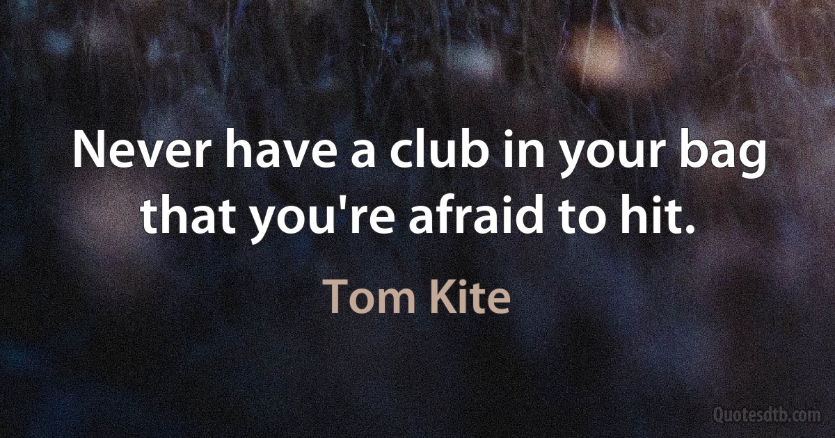 Never have a club in your bag that you're afraid to hit. (Tom Kite)