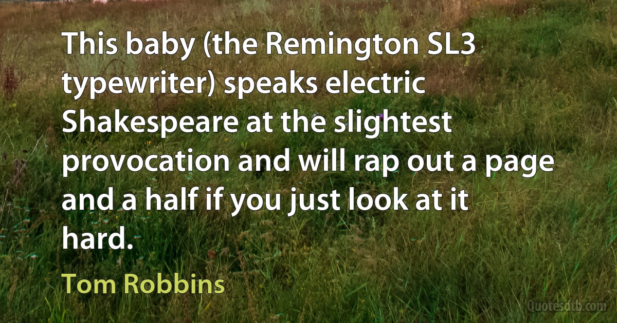 This baby (the Remington SL3 typewriter) speaks electric Shakespeare at the slightest provocation and will rap out a page and a half if you just look at it hard. (Tom Robbins)