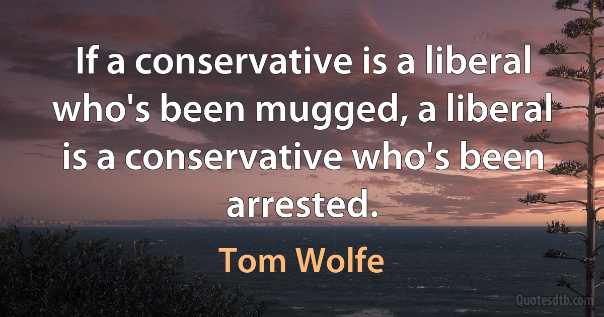 If a conservative is a liberal who's been mugged, a liberal is a conservative who's been arrested. (Tom Wolfe)