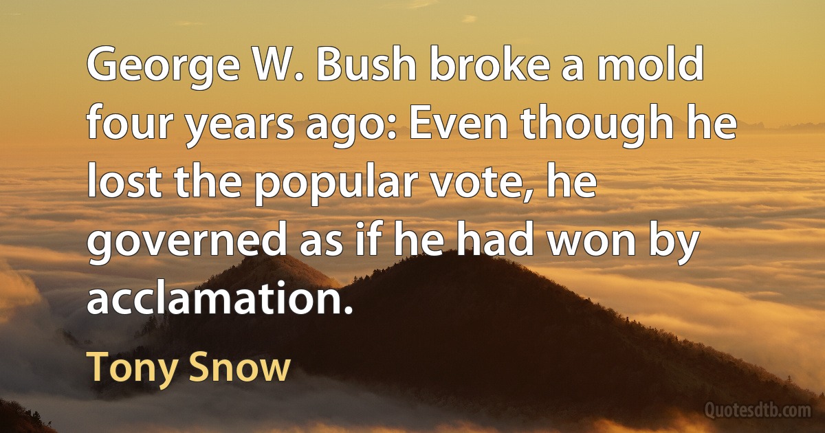 George W. Bush broke a mold four years ago: Even though he lost the popular vote, he governed as if he had won by acclamation. (Tony Snow)