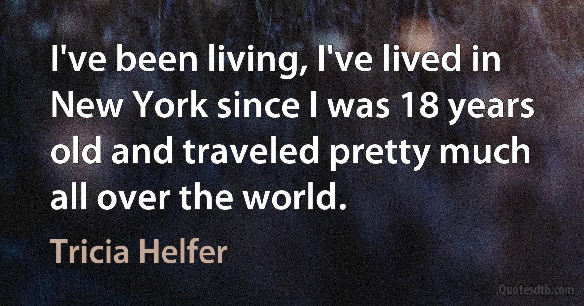 I've been living, I've lived in New York since I was 18 years old and traveled pretty much all over the world. (Tricia Helfer)