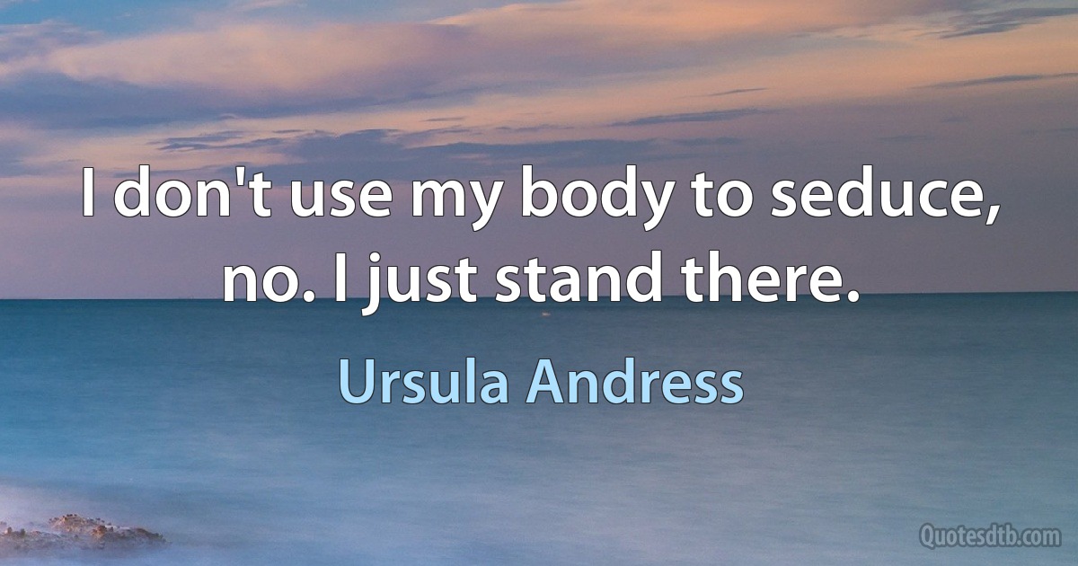 I don't use my body to seduce, no. I just stand there. (Ursula Andress)