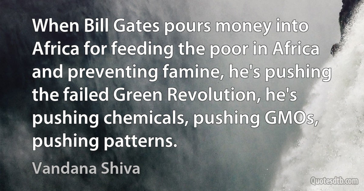 When Bill Gates pours money into Africa for feeding the poor in Africa and preventing famine, he's pushing the failed Green Revolution, he's pushing chemicals, pushing GMOs, pushing patterns. (Vandana Shiva)