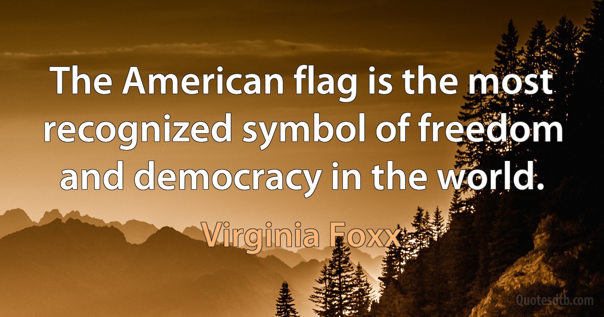 The American flag is the most recognized symbol of freedom and democracy in the world. (Virginia Foxx)