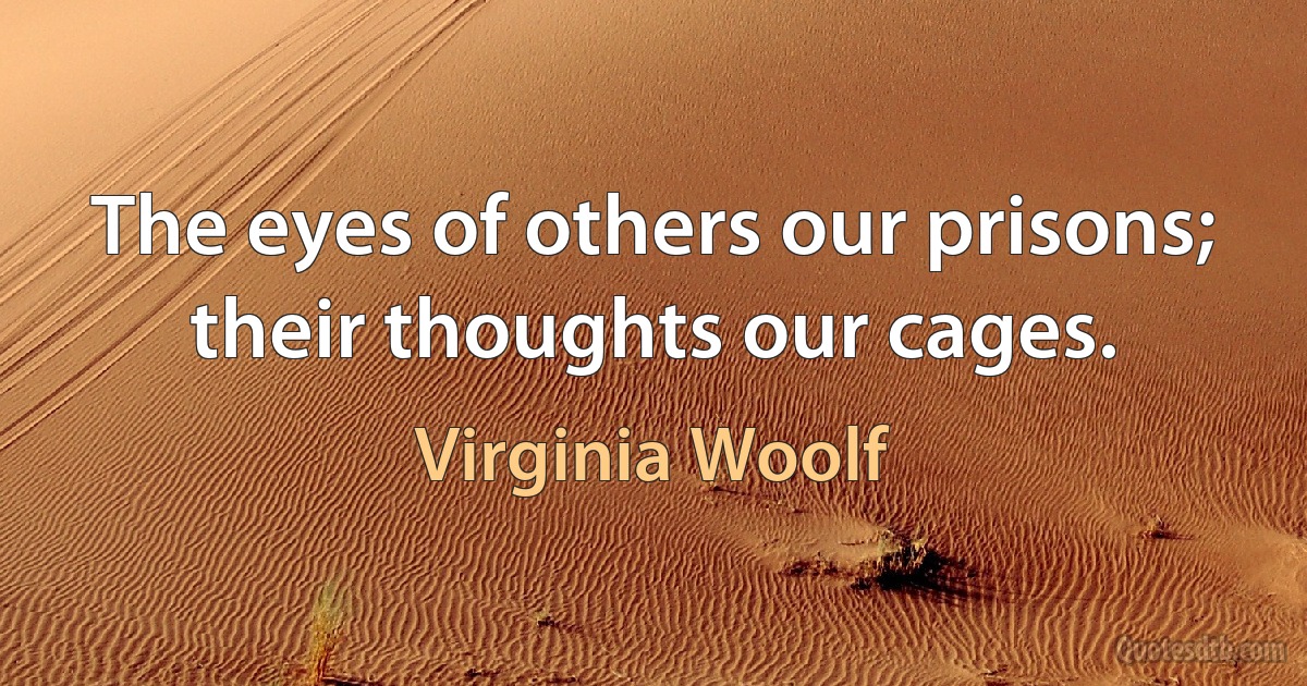 The eyes of others our prisons; their thoughts our cages. (Virginia Woolf)