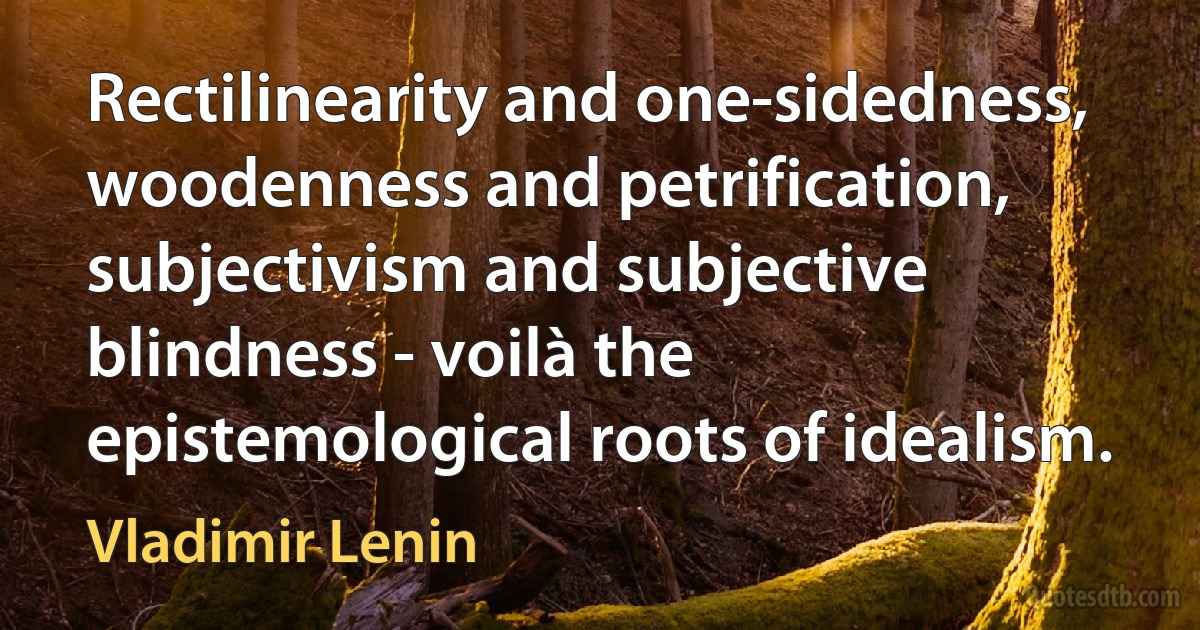 Rectilinearity and one-sidedness, woodenness and petrification, subjectivism and subjective blindness - voilà the epistemological roots of idealism. (Vladimir Lenin)