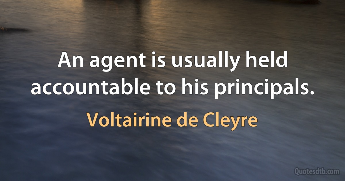 An agent is usually held accountable to his principals. (Voltairine de Cleyre)