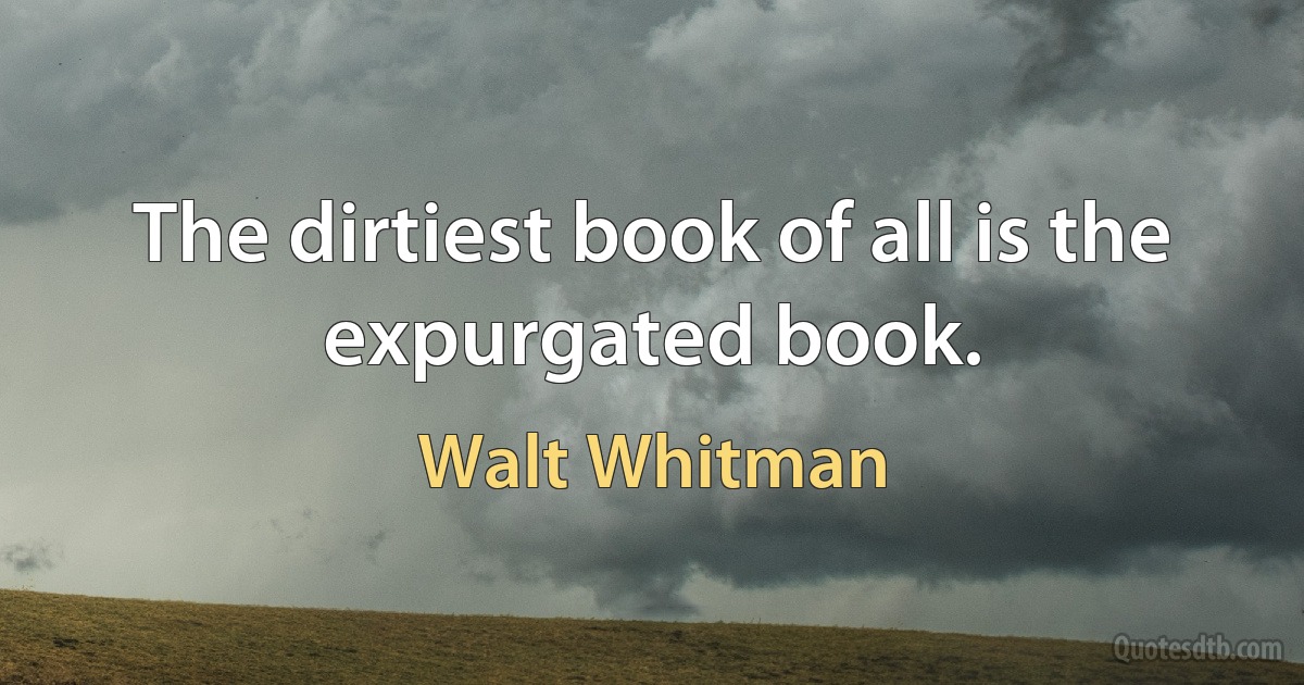 The dirtiest book of all is the expurgated book. (Walt Whitman)