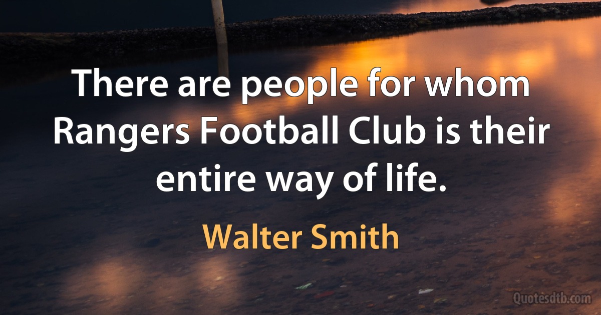 There are people for whom Rangers Football Club is their entire way of life. (Walter Smith)