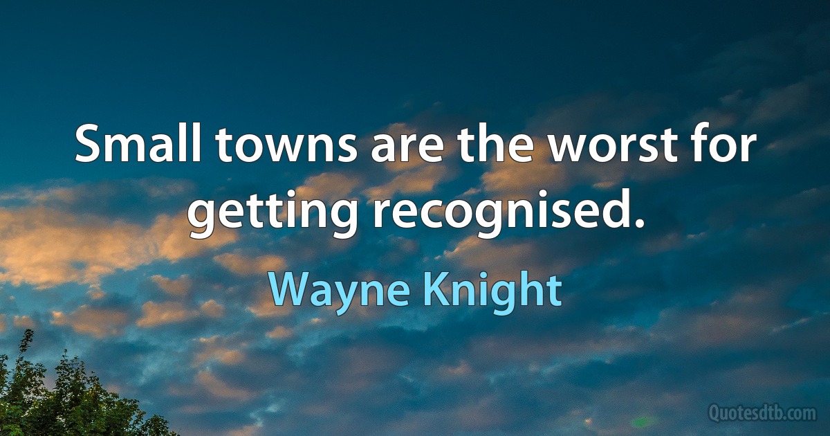 Small towns are the worst for getting recognised. (Wayne Knight)