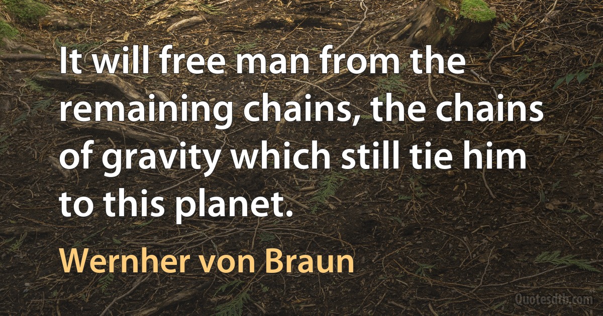 It will free man from the remaining chains, the chains of gravity which still tie him to this planet. (Wernher von Braun)