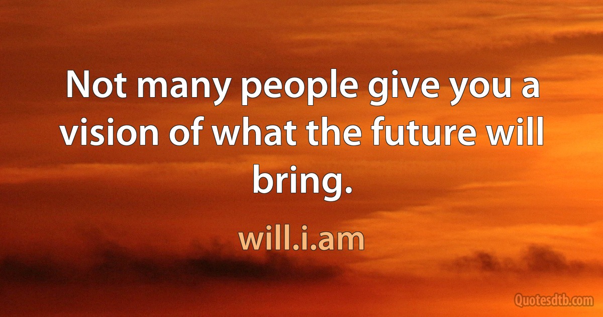 Not many people give you a vision of what the future will bring. (will.i.am)