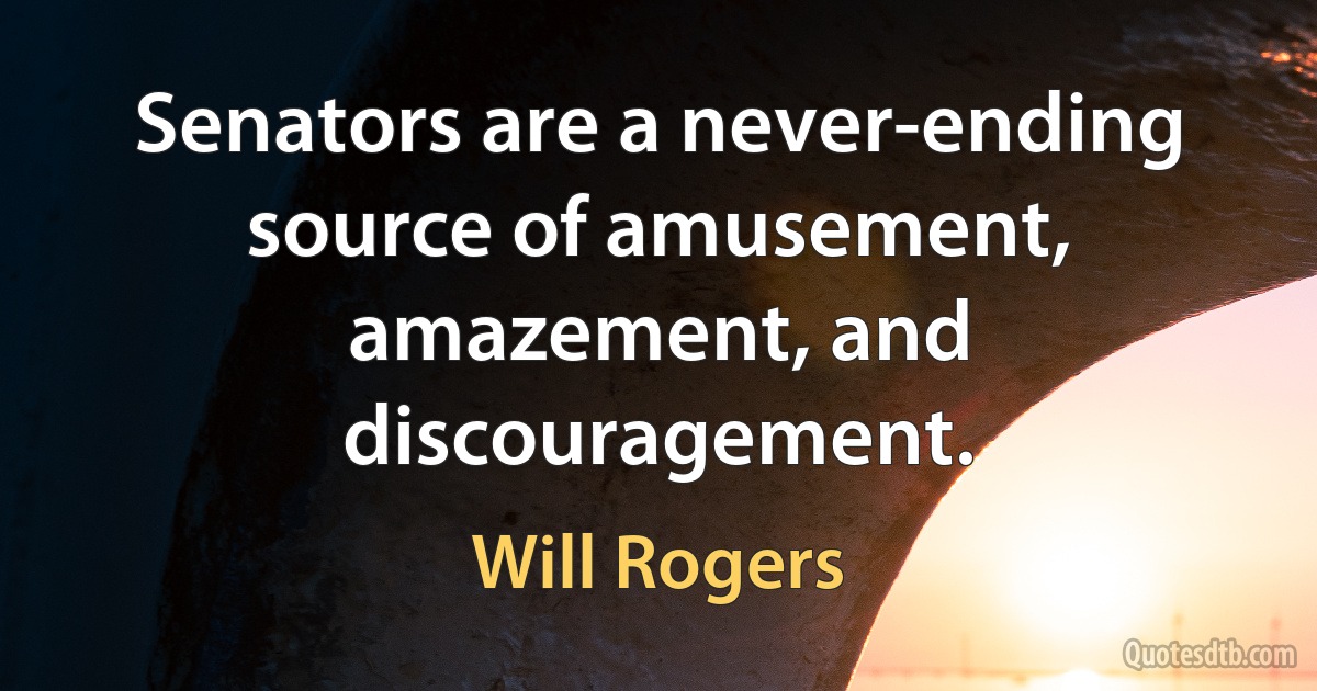 Senators are a never-ending source of amusement, amazement, and discouragement. (Will Rogers)