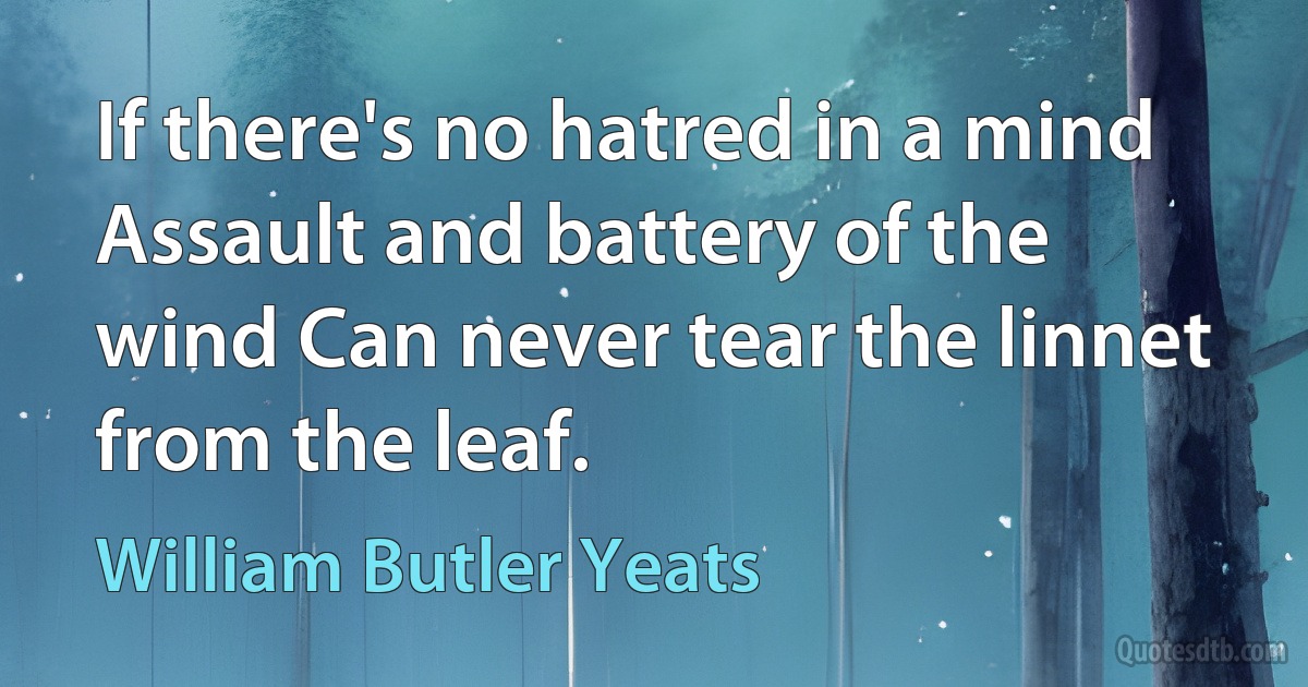 If there's no hatred in a mind Assault and battery of the wind Can never tear the linnet from the leaf. (William Butler Yeats)