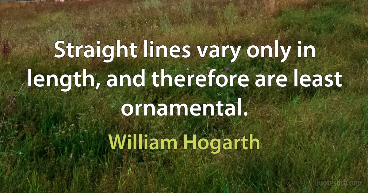 Straight lines vary only in length, and therefore are least ornamental. (William Hogarth)