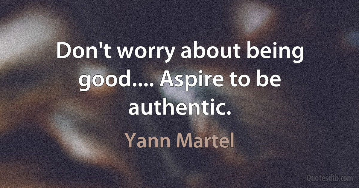 Don't worry about being good.... Aspire to be authentic. (Yann Martel)