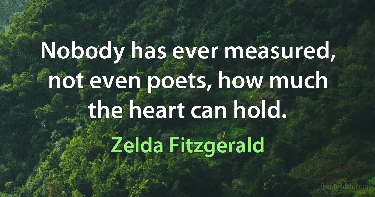 Nobody has ever measured, not even poets, how much the heart can hold. (Zelda Fitzgerald)