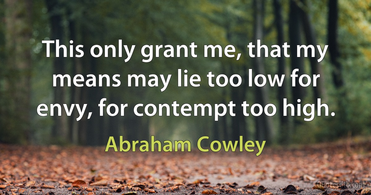 This only grant me, that my means may lie too low for envy, for contempt too high. (Abraham Cowley)