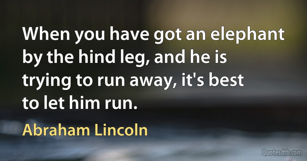 When you have got an elephant by the hind leg, and he is trying to run away, it's best to let him run. (Abraham Lincoln)