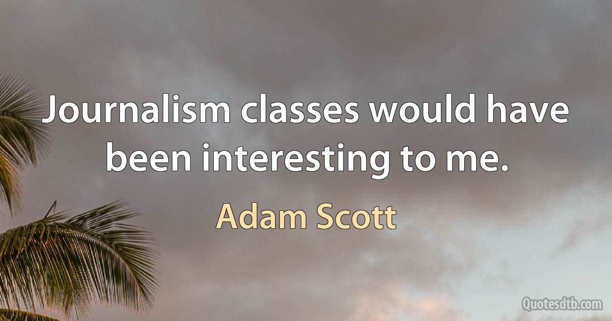 Journalism classes would have been interesting to me. (Adam Scott)