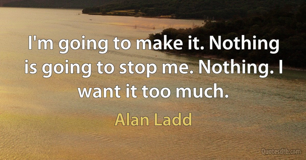 I'm going to make it. Nothing is going to stop me. Nothing. I want it too much. (Alan Ladd)